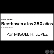 BEETHOVEN A LOS 250 AÑOS - Por MIGUEL H. LÓPEZ - CORREO SEMANAL - Sábado, 11 de Enero de 2020